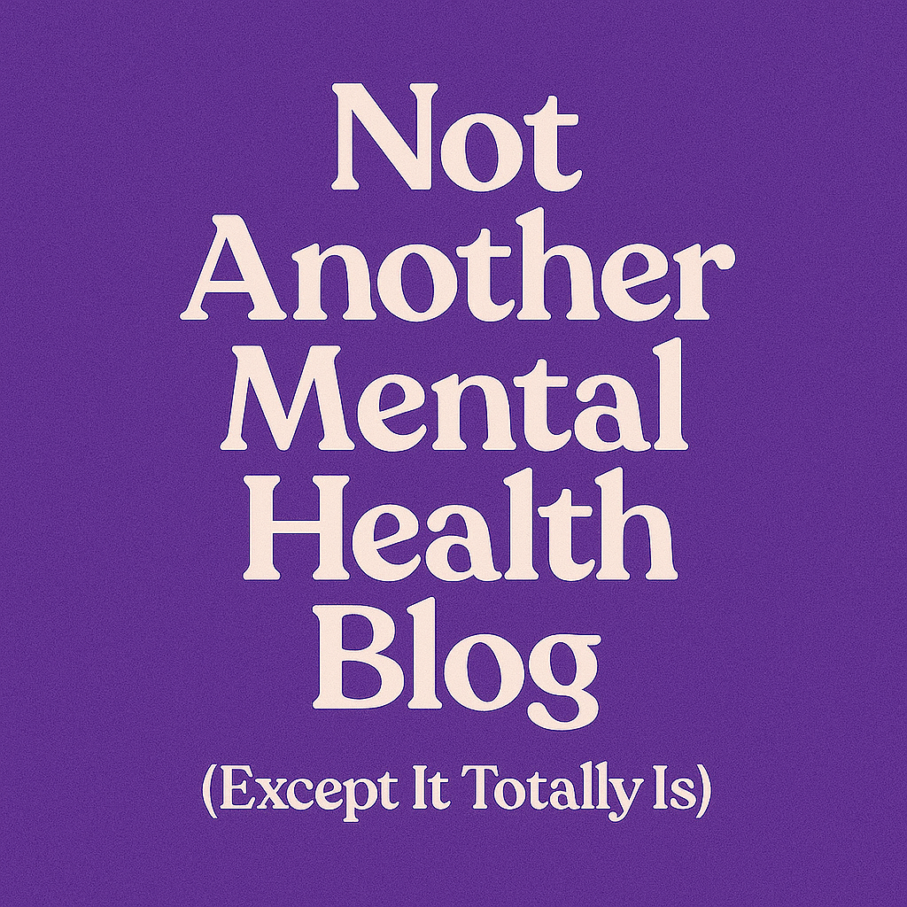 Not Another Mental Health Blog (Except It Totally Is)