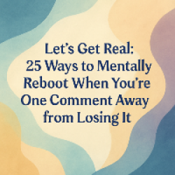 Let’s Get Real: 25 Ways to Mentally Reboot When You’re One Comment Away from Losing It